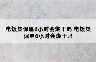 电饭煲保温6小时会烧干吗 电饭煲保温6小时会烧干吗